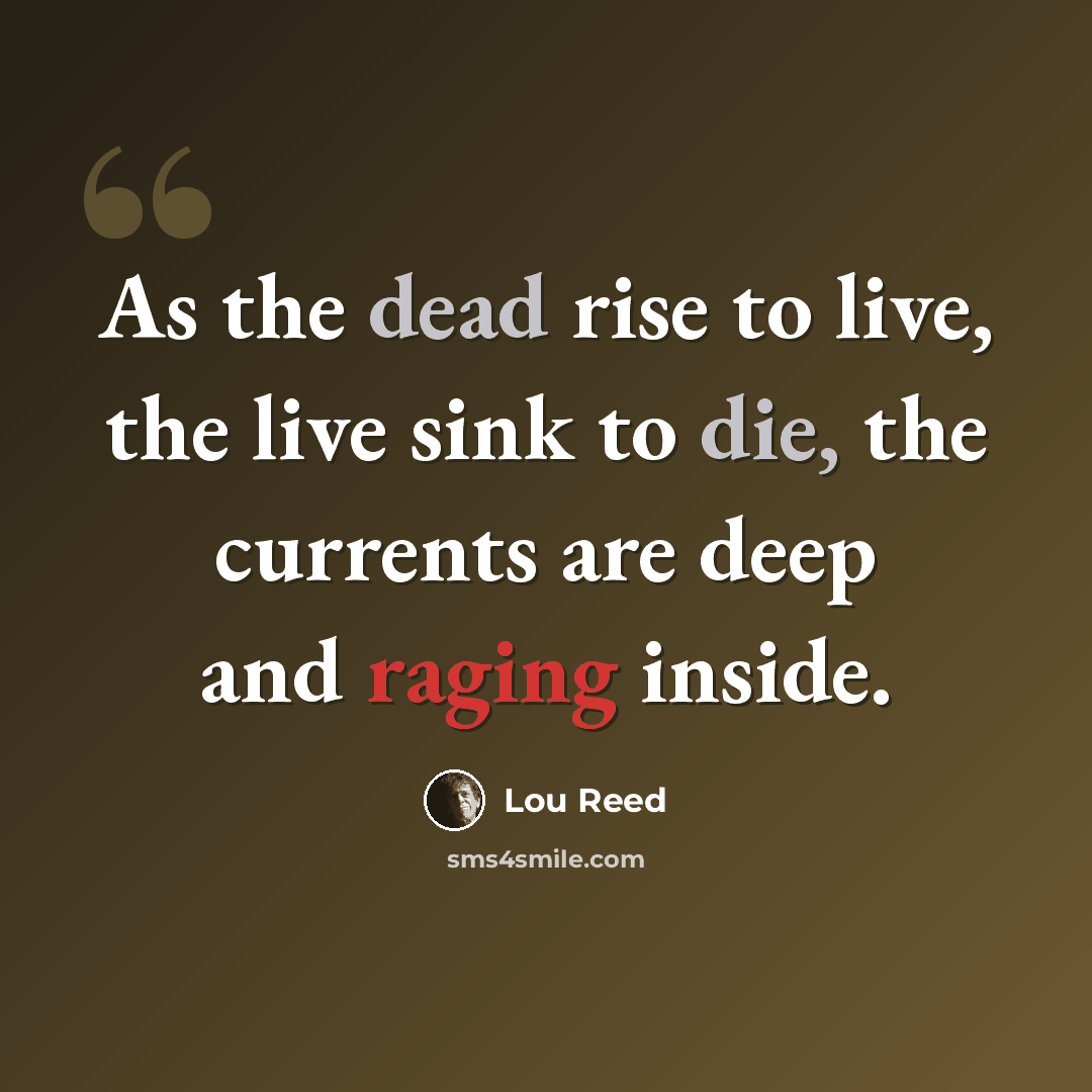 “As the dead rise to live, the live sink to die, the currents are deep and raging inside.” quote by Lou Reed