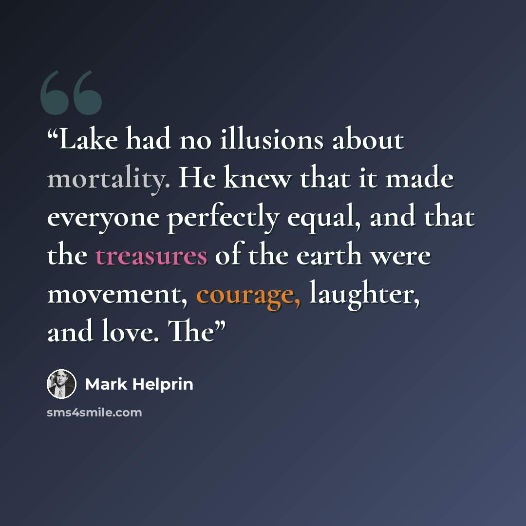 “Lake had no illusions about mortality. He knew that it made everyone perfectly equal, and that the treasures of the earth were movement, courage, laughter, and love. The” quote by Mark Helprin