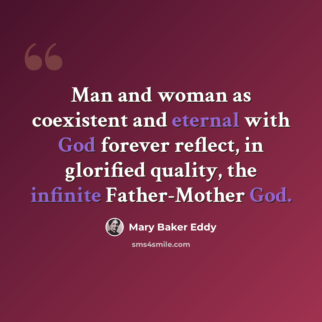 “Man and woman as coexistent and eternal with God forever reflect, in glorified quality, the infinite Father-Mother God.” quote by Mary Baker Eddy