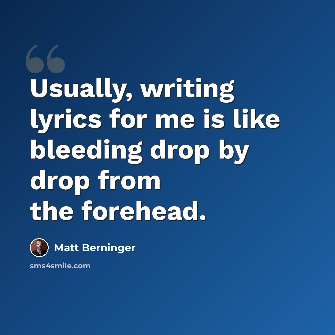 “Usually, writing lyrics for me is like bleeding drop by drop from the forehead.” quote by Matt Berninger