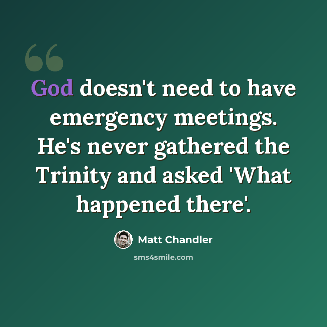 “God doesn't need to have emergency meetings. He's never gathered the Trinity and asked 'What happened there'.” quote by Matt Chandler