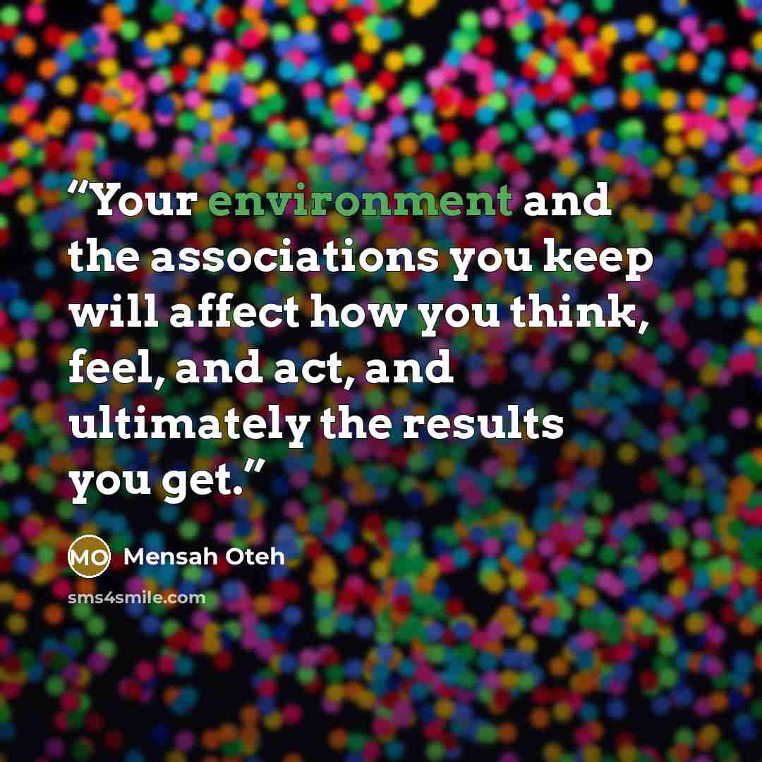 “Your environment and the associations you keep will affect how you think, feel, and act, and ultimately the results you get.” quote by Mensah Oteh