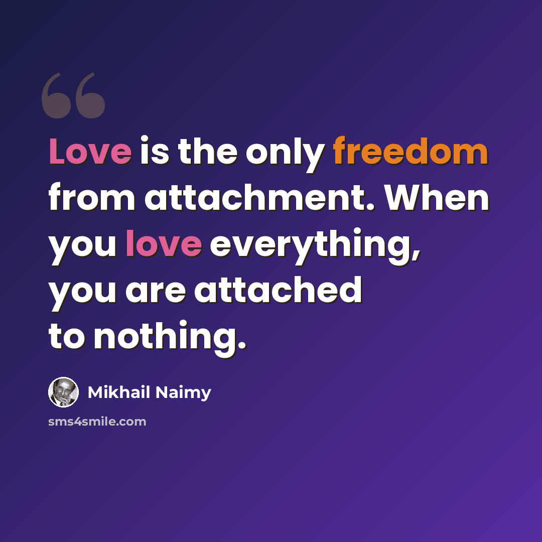 “Love is the only freedom from attachment. When you love everything, you are attached to nothing.” quote by Mikhail Naimy