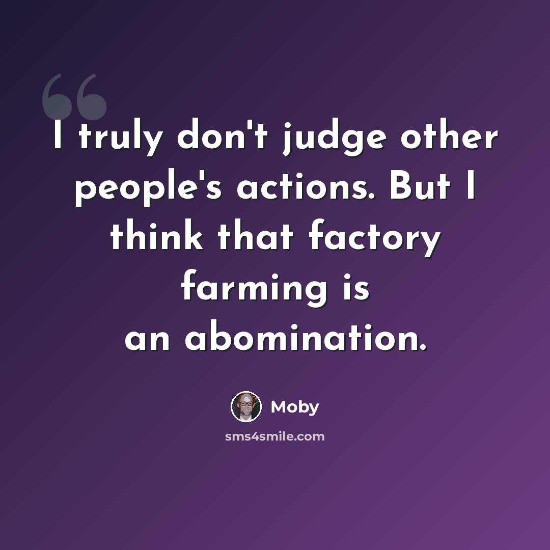 “I truly don't judge other people's actions. But I think that factory farming is an abomination.” quote by Moby
