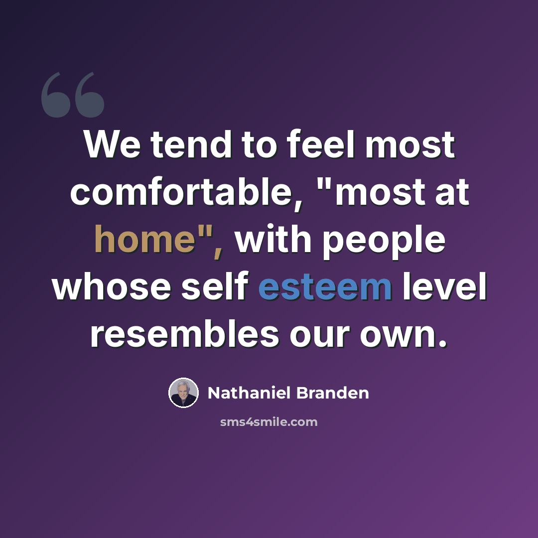 “We tend to feel most comfortable, "most at home", with people whose self esteem level resembles our own.” quote by Nathaniel Branden