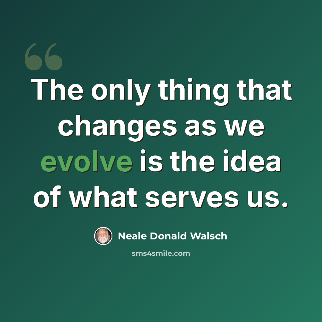 “The only thing that changes as we evolve is the idea of what serves us.” quote by Neale Donald Walsch