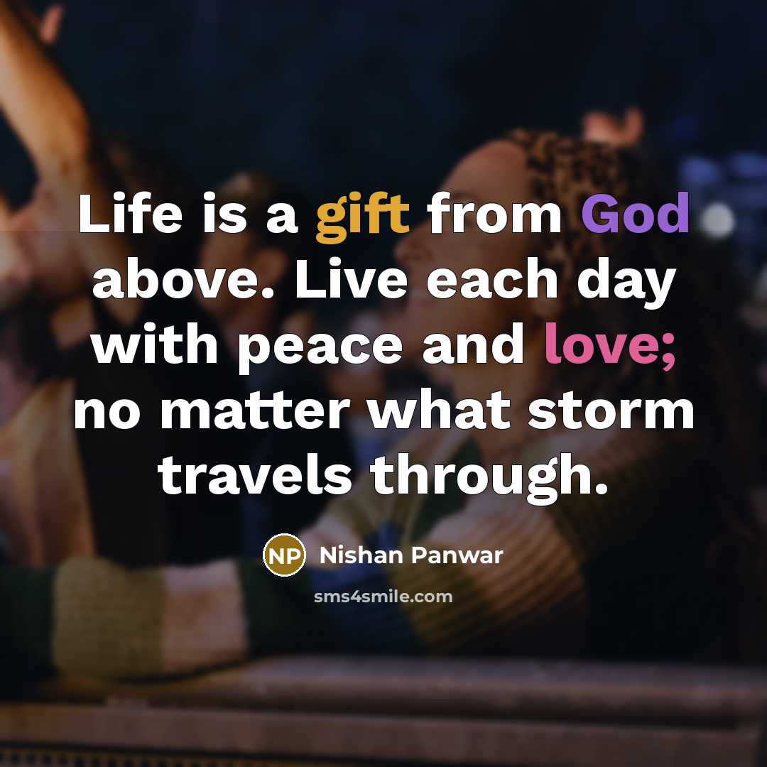 “Life is a gift from God above. Live each day with peace and love; no matter what storm travels through.” quote by Nishan Panwar