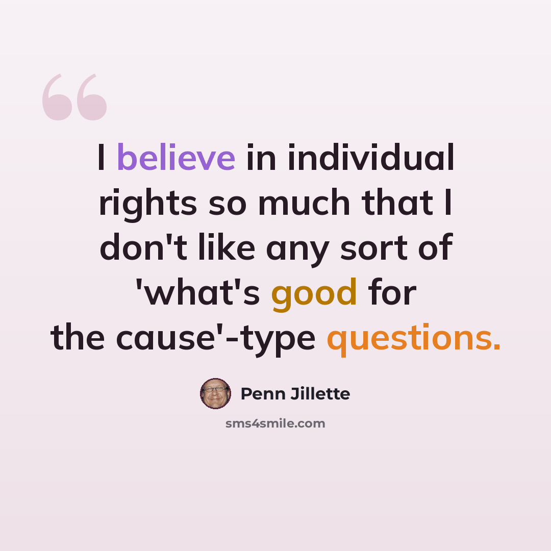 “I believe in individual rights so much that I don't like any sort of 'what's good for the cause'-type questions.” quote by Penn Jillette