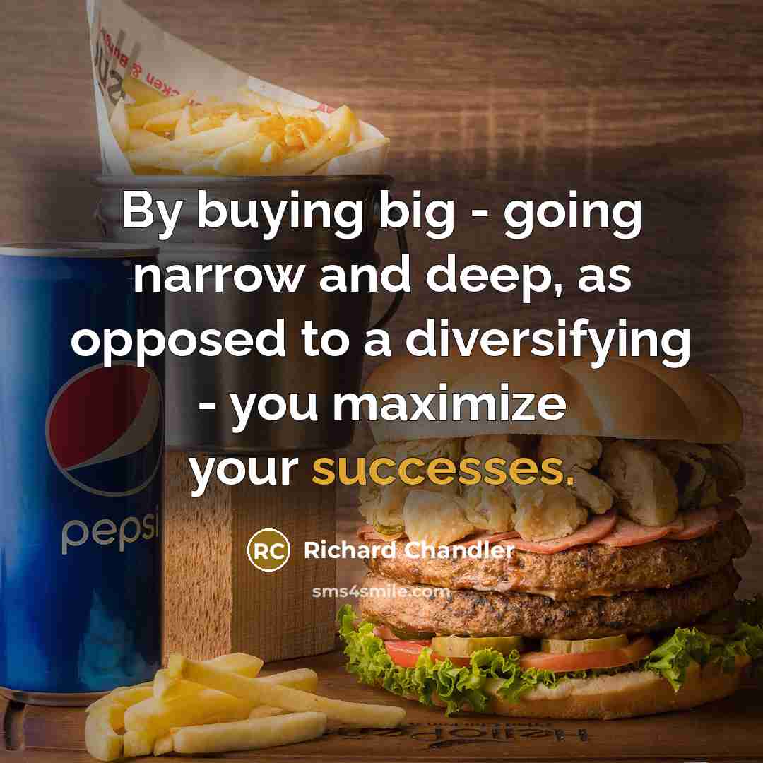 “By buying big - going narrow and deep, as opposed to a diversifying - you maximize your successes.” quote by Richard Chandler
