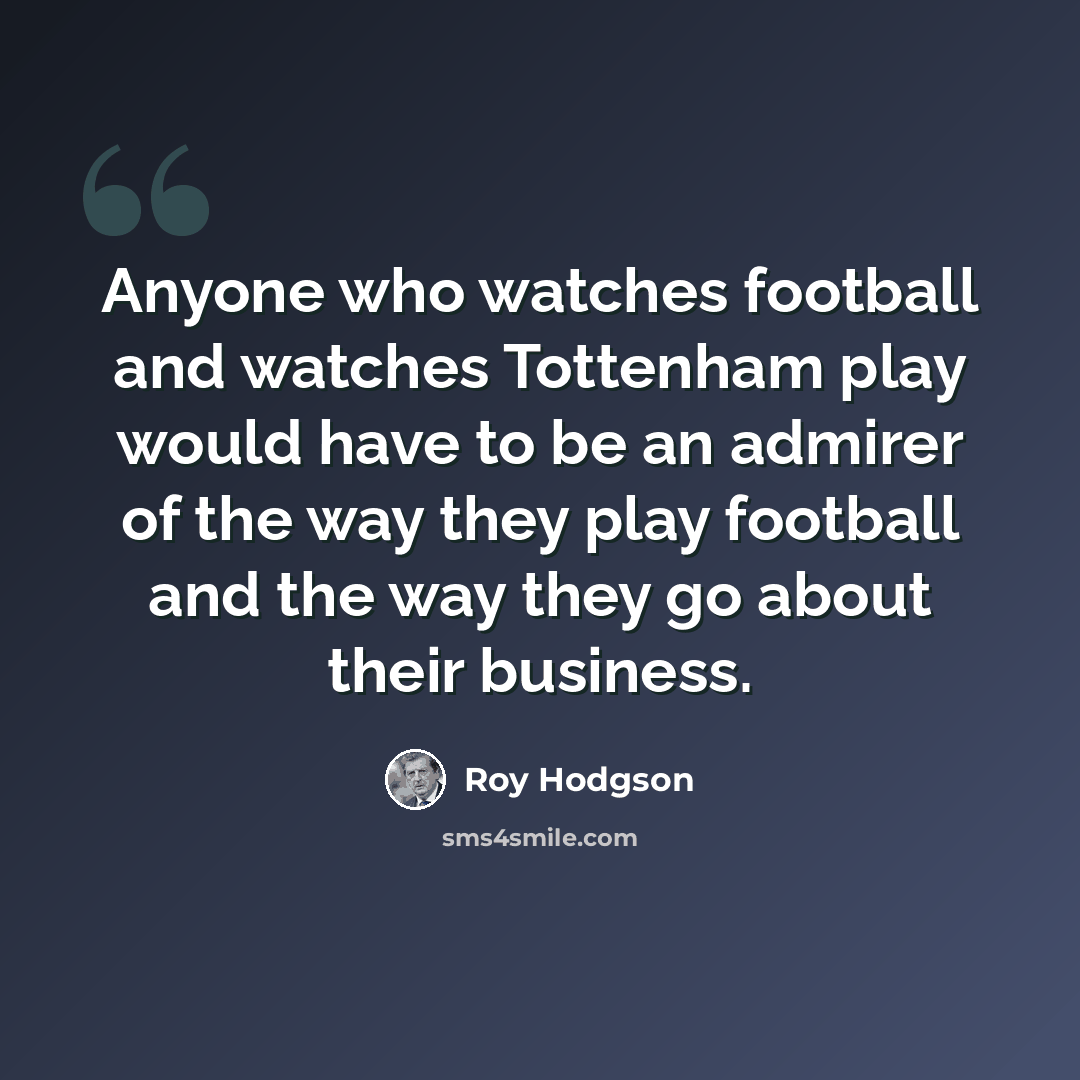 “Anyone who watches football and watches Tottenham play would have to be an admirer of the way they play football and the way they go about their business.” quote by Roy Hodgson
