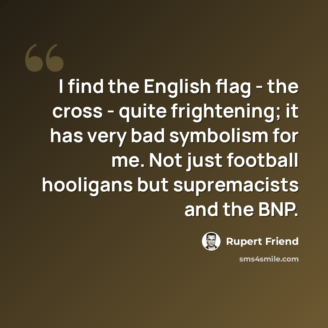 “I find the English flag - the cross - quite frightening; it has very bad symbolism for me. Not just football hooligans but supremacists and the BNP.” quote by Rupert Friend