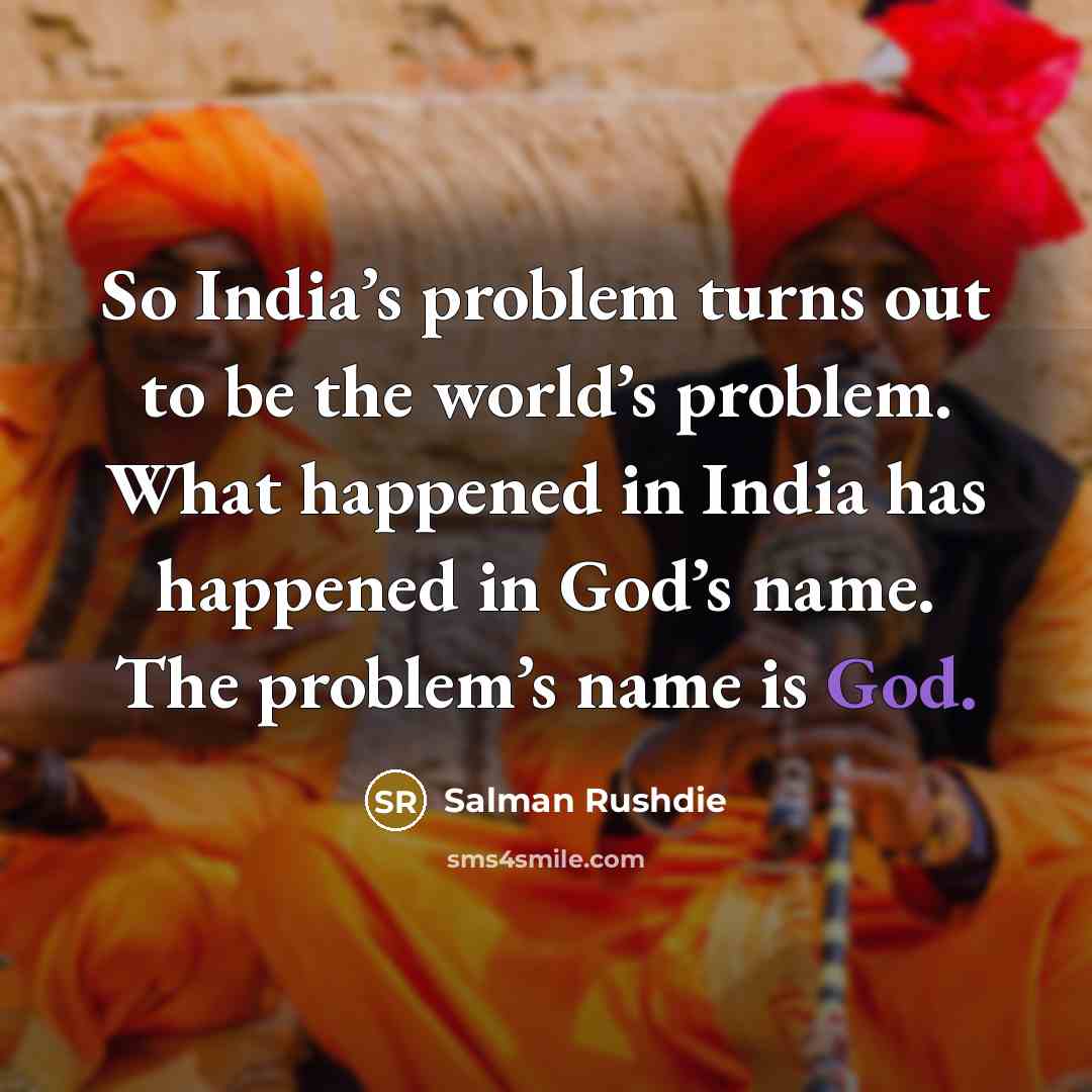 “So India’s problem turns out to be the world’s problem. What happened in India has happened in God’s name. The problem’s name is God.” quote by Salman Rushdie