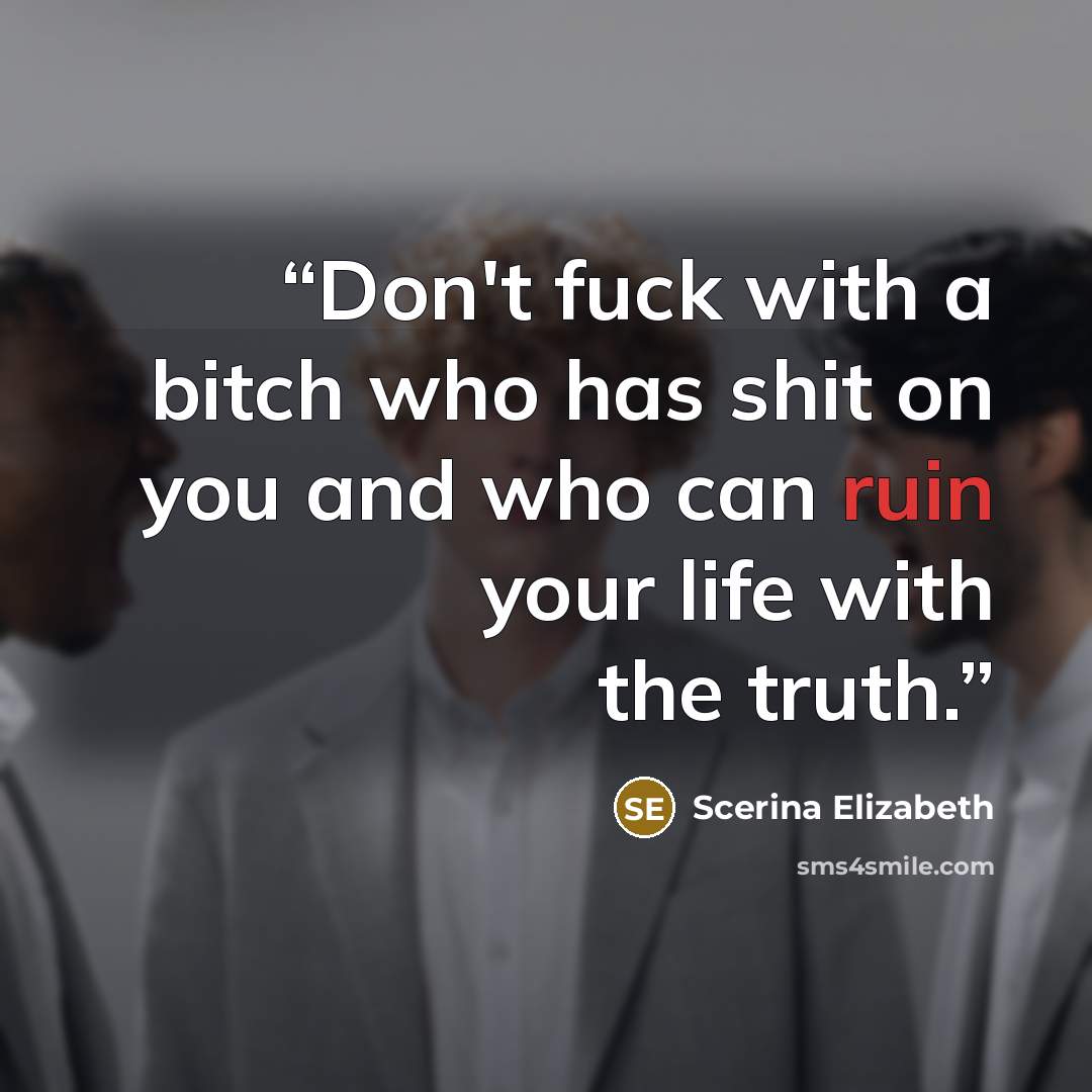 “Don't fuck with a bitch who has shit on you and who can ruin your life with the truth.” quote by Scerina Elizabeth