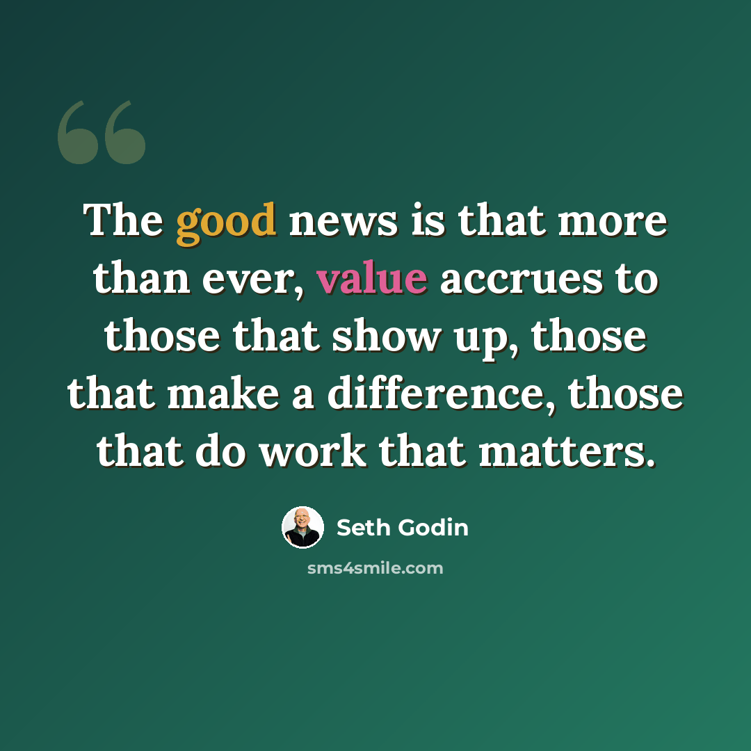 “The good news is that more than ever, value accrues to those that show up, those that make a difference, those that do work that matters.” quote by Seth Godin