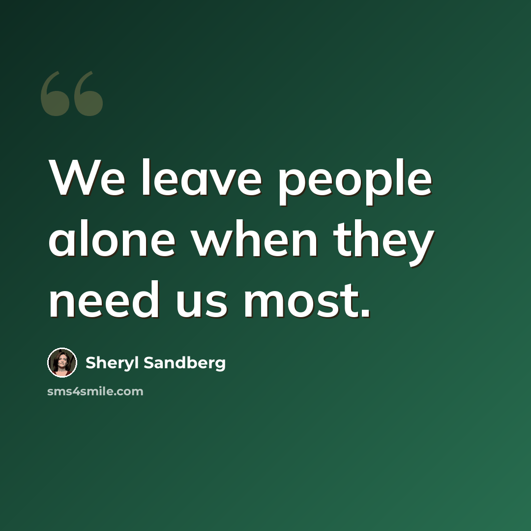 “We leave people alone when they need us most.” quote by Sheryl Sandberg