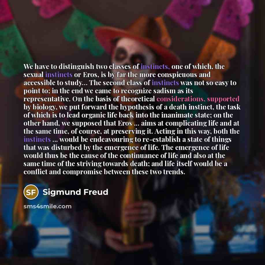 “We have to distinguish two classes of instincts, one of which, the sexual instincts or Eros, is by far the more conspicuous and accessible to study… The second class of instincts was not so easy to point to; in the end we came to recognize sadism as its representative. On the basis of theoretical…” quote by Sigmund Freud