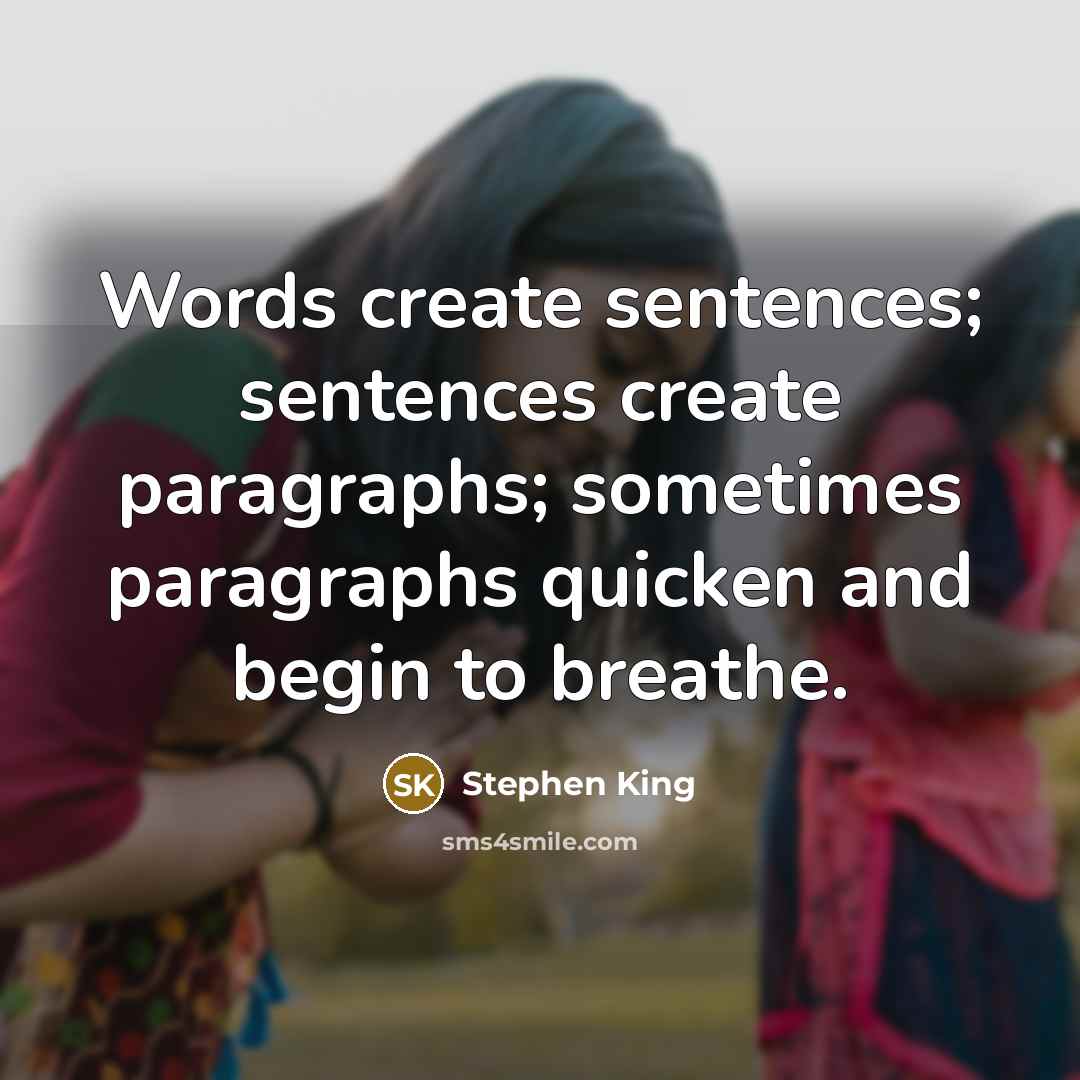 “Words create sentences; sentences create paragraphs; sometimes paragraphs quicken and begin to breathe.” quote by Stephen King
