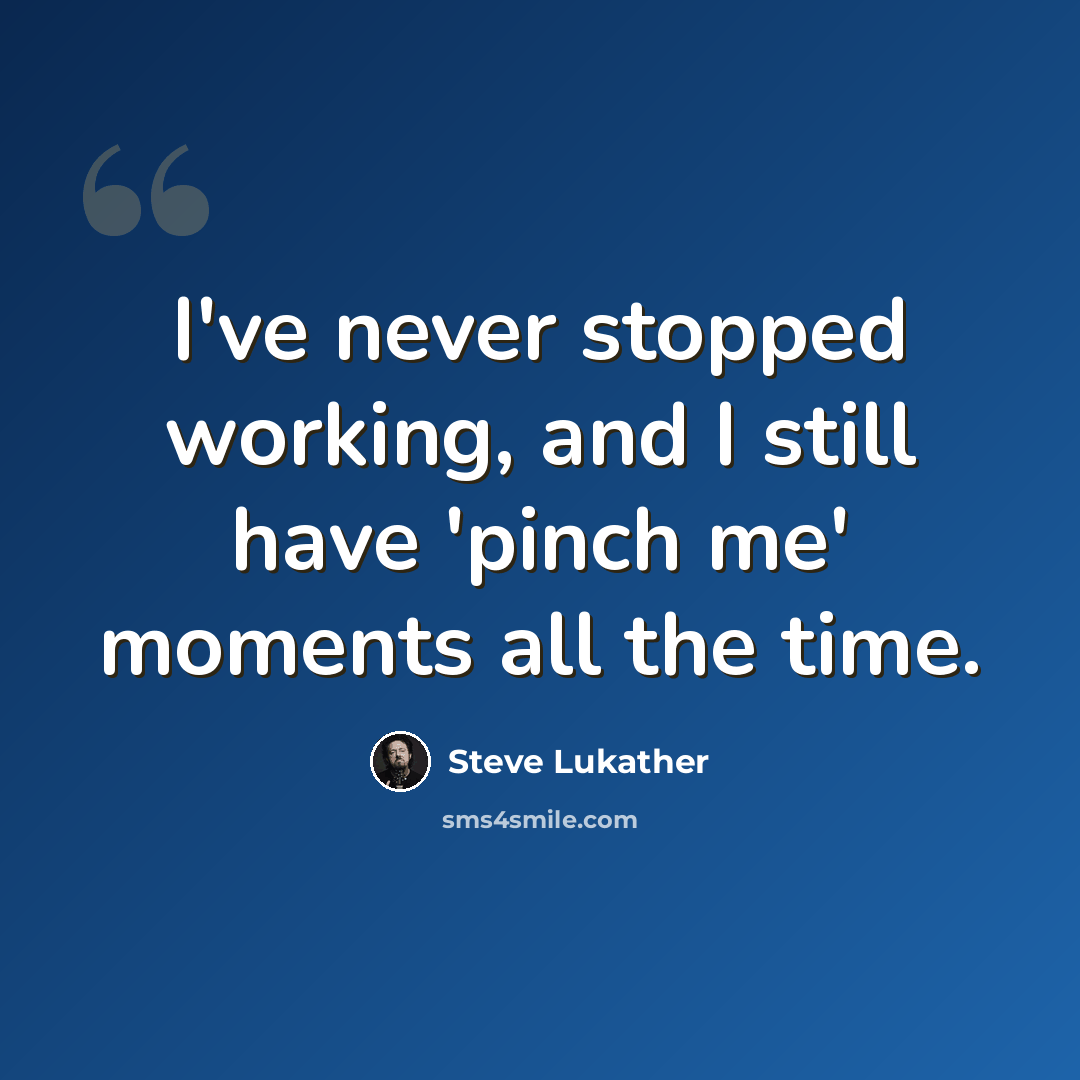 “I've never stopped working, and I still have 'pinch me' moments all the time.” quote by Steve Lukather