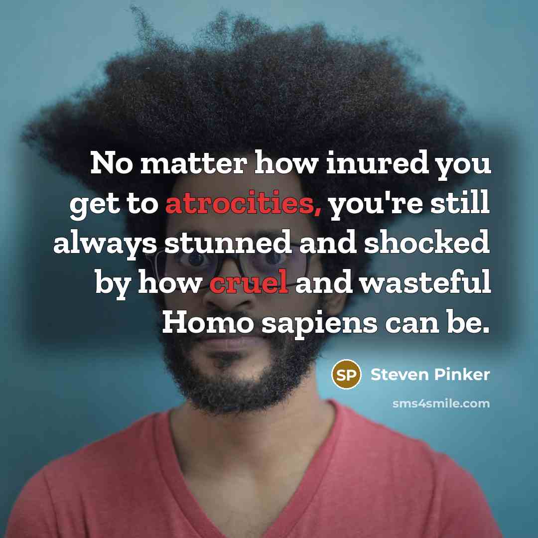 “No matter how inured you get to atrocities, you're still always stunned and shocked by how cruel and wasteful Homo sapiens can be.” quote by Steven Pinker