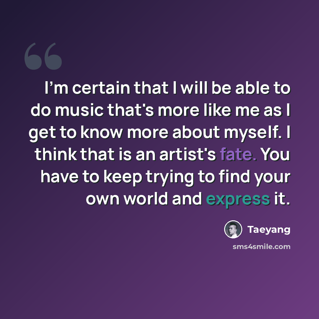 “I'm certain that I will be able to do music that's more like me as I get to know more about myself. I think that is an artist's fate. You have to keep trying to find your own world and express it.” quote by Taeyang