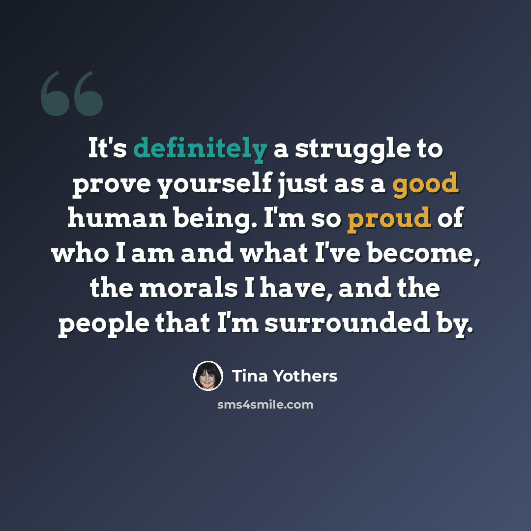 “It's definitely a struggle to prove yourself just as a good human being. I'm so proud of who I am and what I've become, the morals I have, and the people that I'm surrounded by.” quote by Tina Yothers