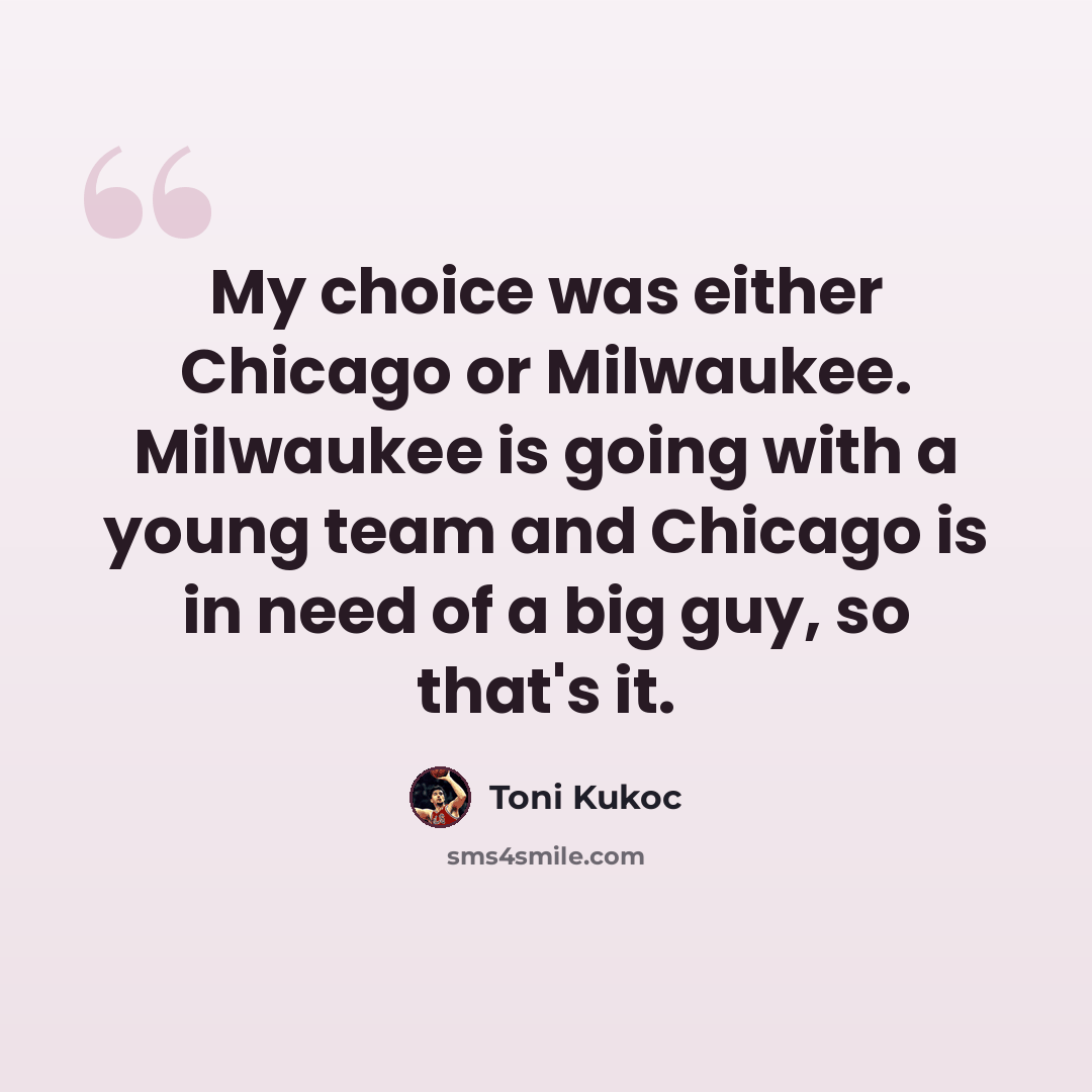 “My choice was either Chicago or Milwaukee. Milwaukee is going with a young team and Chicago is in need of a big guy, so that's it.” quote by Toni Kukoc