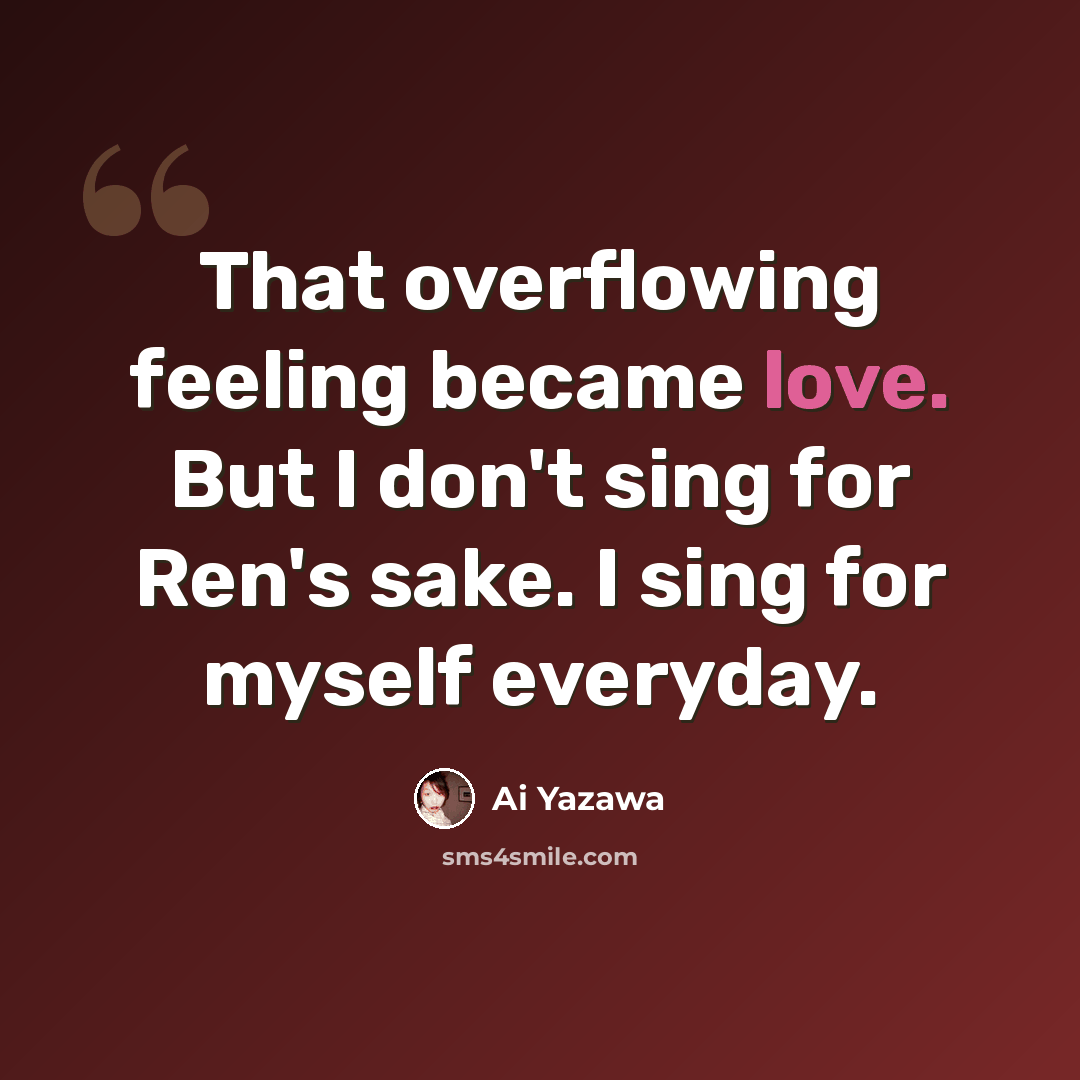 “That overflowing feeling became love. But I don't sing for Ren's sake. I sing for myself everyday.” quote by Ai Yazawa