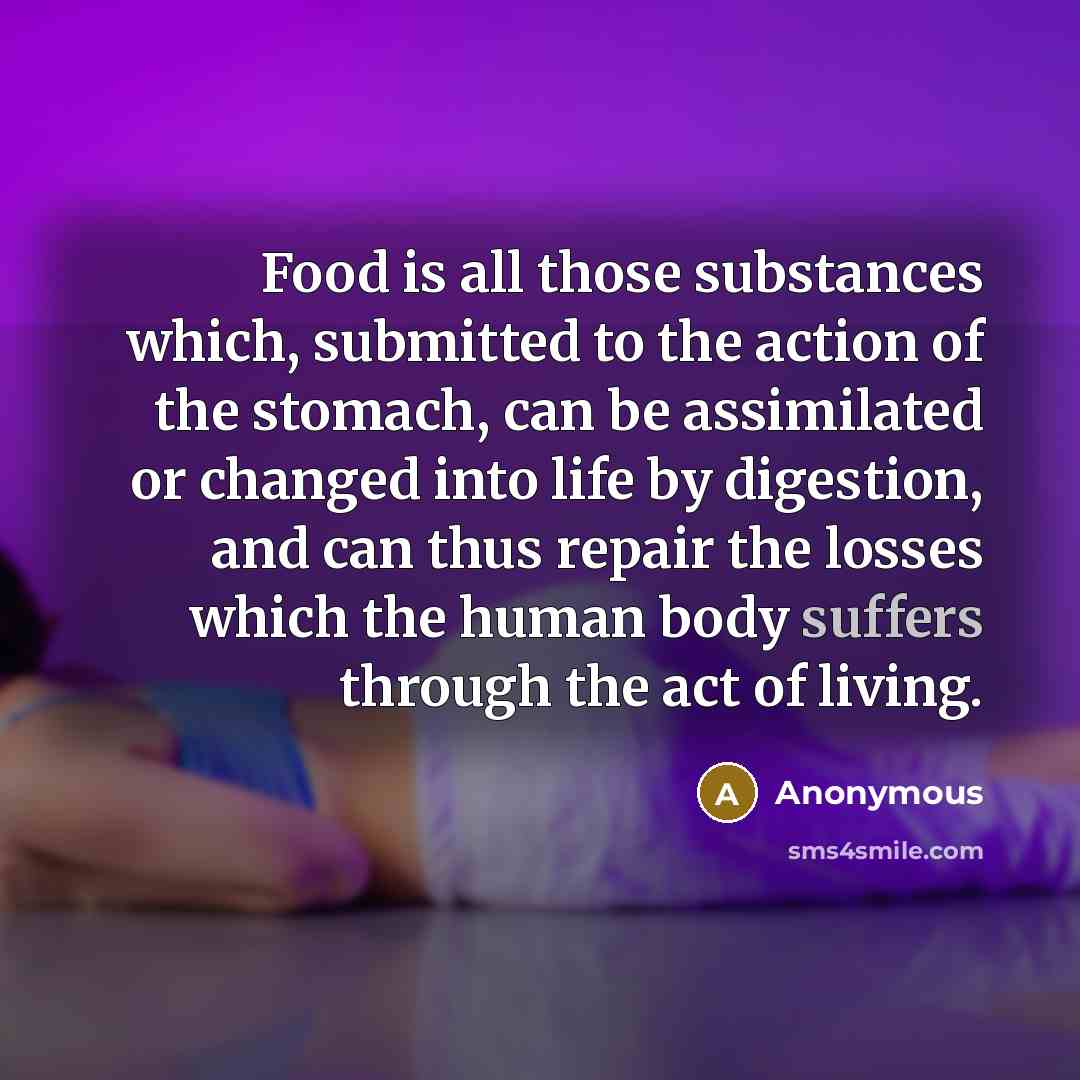 “Food is all those substances which, submitted to the action of the stomach, can be assimilated or changed into life by digestion, and can thus repair the losses which the human body suffers through the act of living.” quote by Anonymous