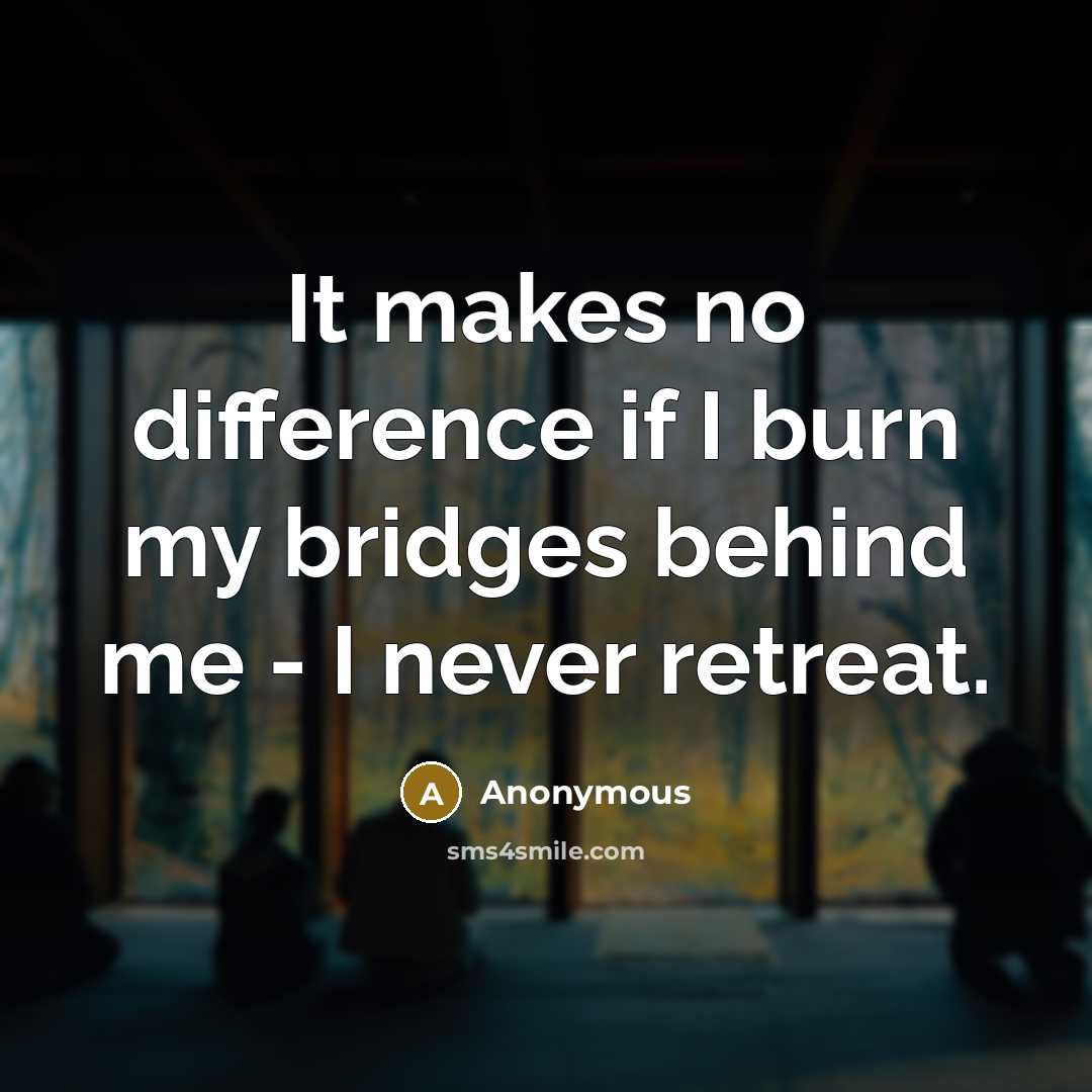 “It makes no difference if I burn my bridges behind me - I never retreat.” quote by Anonymous