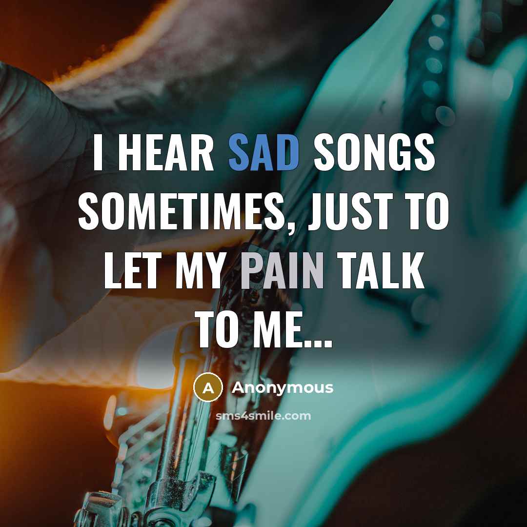 “I hear sad songs sometimes, just to let my pain talk to me…” quote by Anonymous