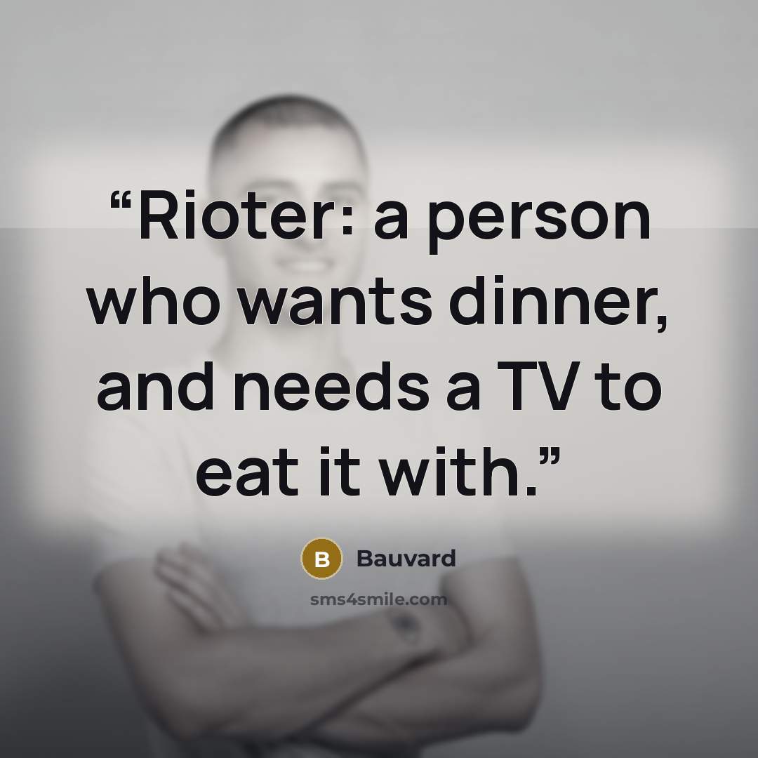 “Rioter: a person who wants dinner, and needs a TV to eat it with.” quote by Bauvard