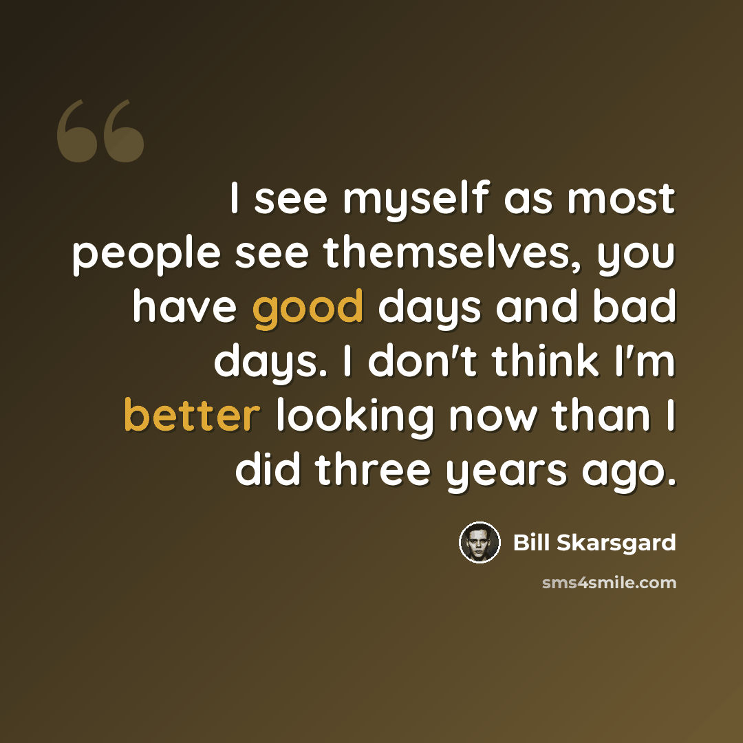 “I see myself as most people see themselves, you have good days and bad days. I don't think I'm better looking now than I did three years ago.” quote by Bill Skarsgard