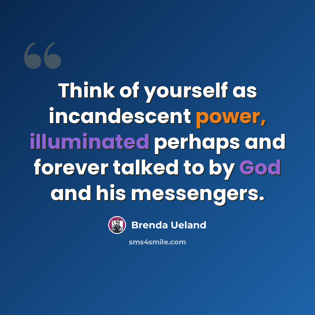 “Think of yourself as incandescent power, illuminated perhaps and forever talked to by God and his messengers.” quote by Brenda Ueland