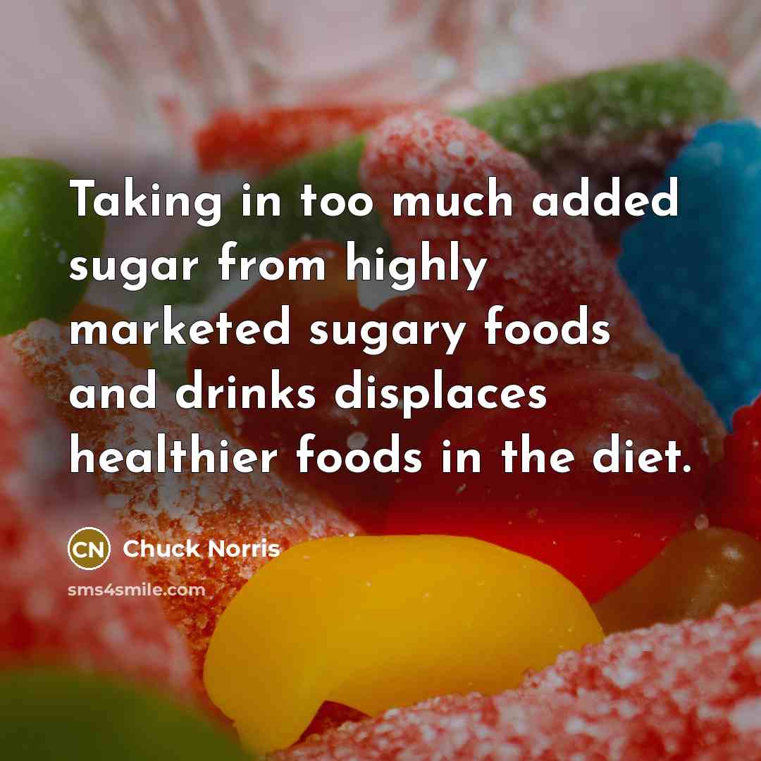 “Taking in too much added sugar from highly marketed sugary foods and drinks displaces healthier foods in the diet.” quote by Chuck Norris