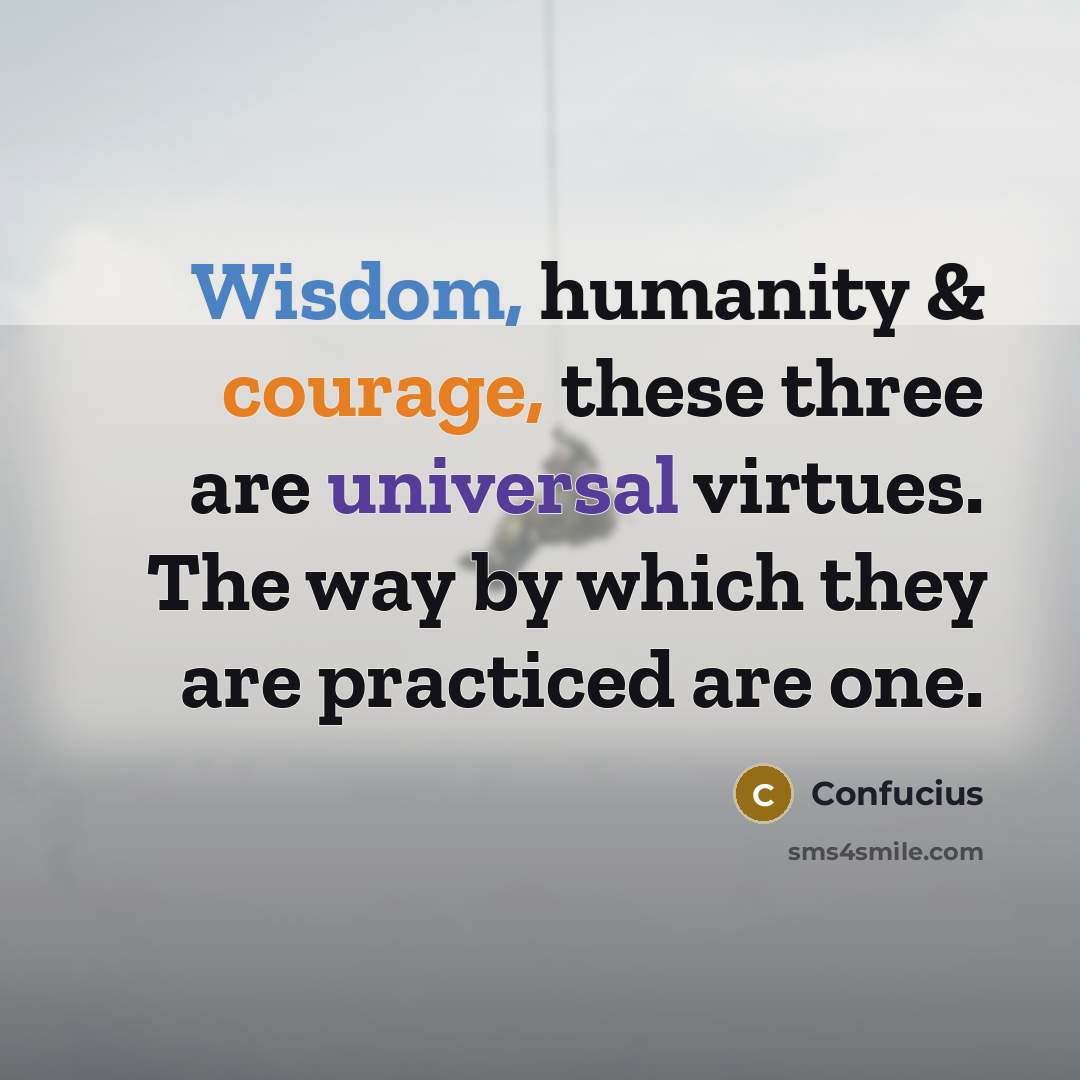 “Wisdom, humanity & courage, these three are universal virtues. The way by which they are practiced are one.” quote by Confucius