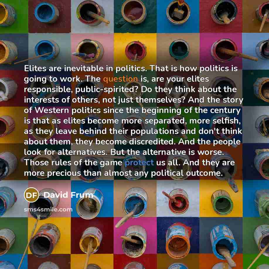 “Elites are inevitable in politics. That is how politics is going to work. The question is, are your elites responsible, public-spirited? Do they think about the interests of others, not just themselves? And the story of Western politics since the beginning of the century is that as elites become…” quote by David Frum
