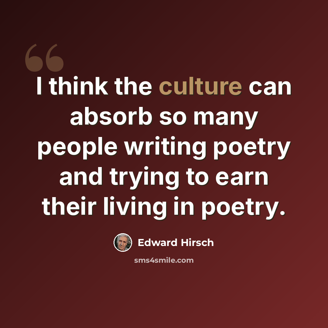 “I think the culture can absorb so many people writing poetry and trying to earn their living in poetry.” quote by Edward Hirsch
