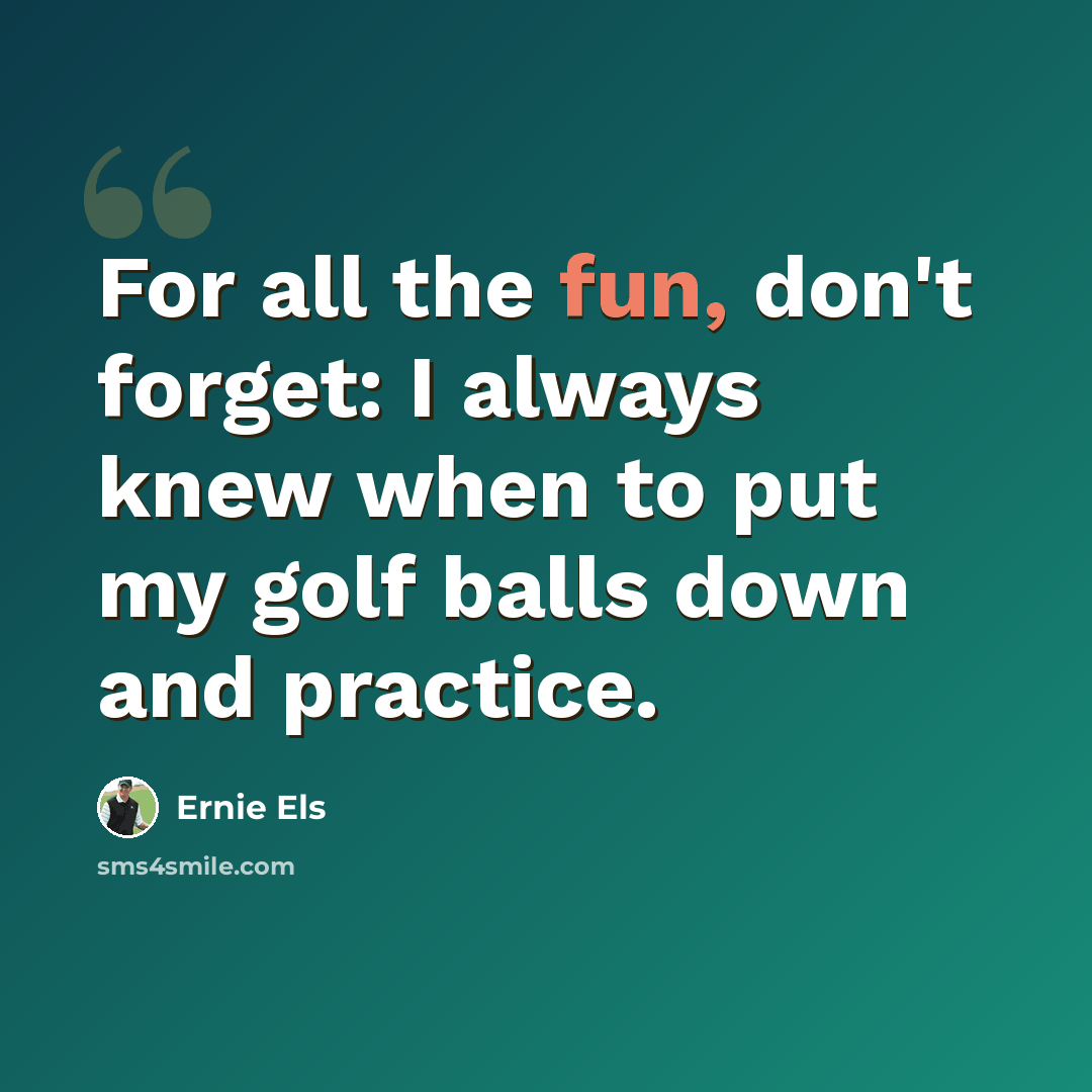 “For all the fun, don't forget: I always knew when to put my golf balls down and practice.” quote by Ernie Els