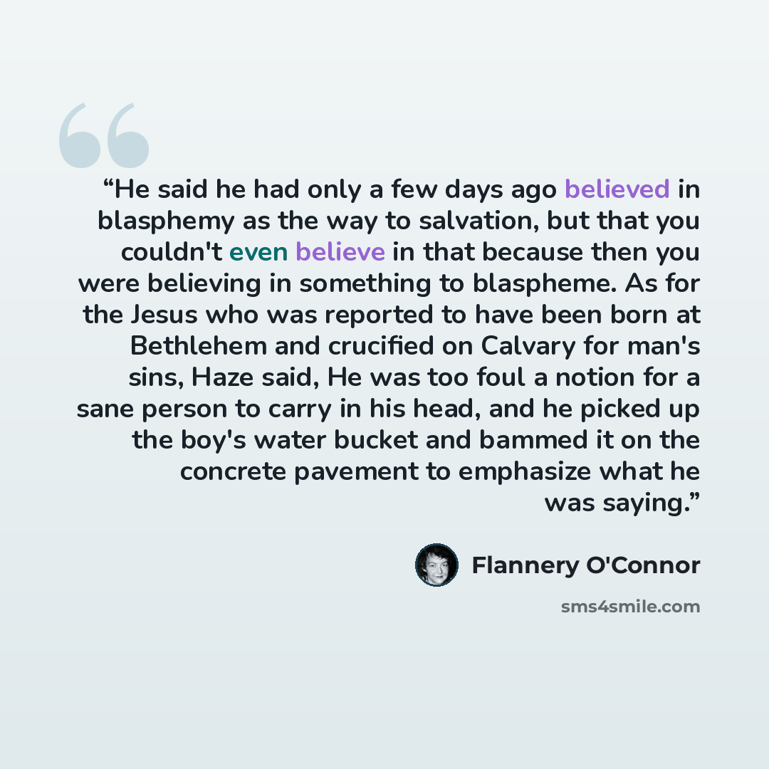 “He said he had only a few days ago believed in blasphemy as the way to salvation, but that you couldn't even believe in that because then you were believing in something to blaspheme. As for the Jesus who was reported to have been born at Bethlehem and crucified on Calvary for man's sins, Haze…” quote by Flannery O'Connor
