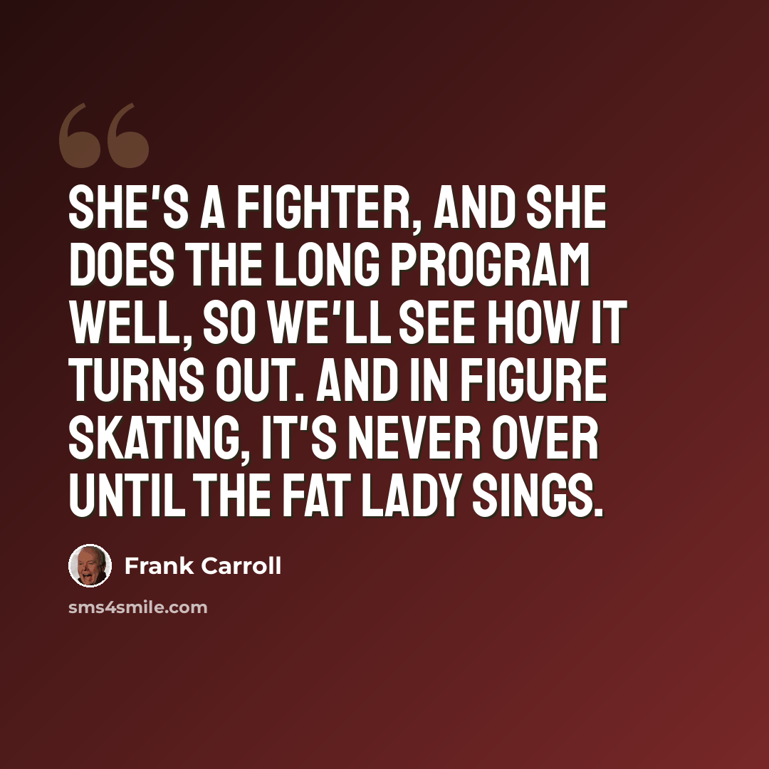 “She's a fighter, and she does the long program well, so we'll see how it turns out. And in figure skating, it's never over until the fat lady sings.” quote by Frank Carroll