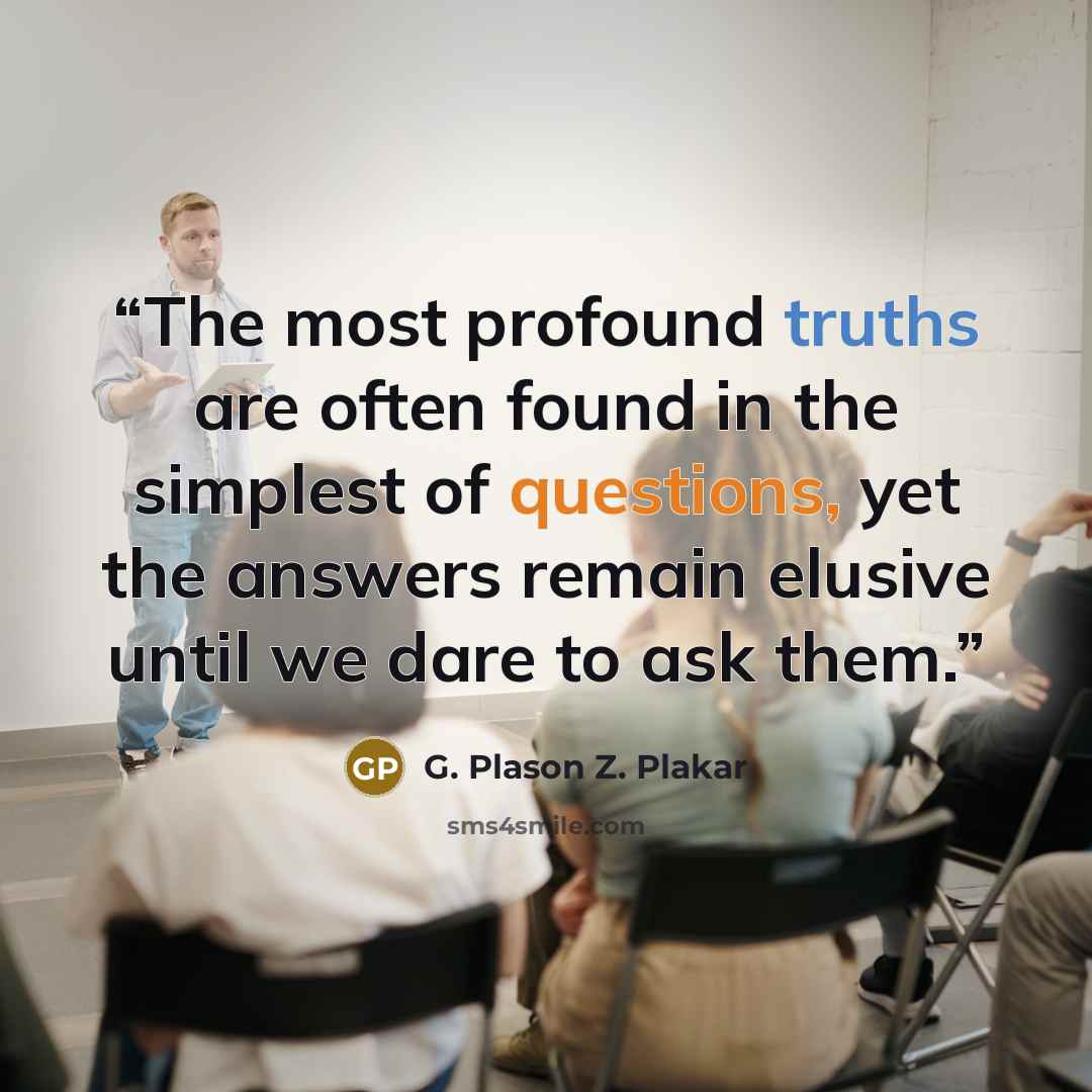“The most profound truths are often found in the simplest of questions, yet the answers remain elusive until we dare to ask them.” quote by G. Plason Z. Plakar