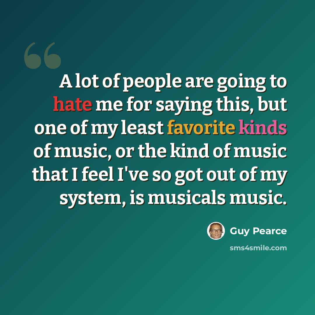 “A lot of people are going to hate me for saying this, but one of my least favorite kinds of music, or the kind of music that I feel I've so got out of my system, is musicals music.” quote by Guy Pearce