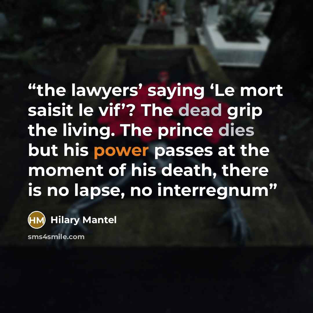 “the lawyers’ saying ‘Le mort saisit le vif’? The dead grip the living. The prince dies but his power passes at the moment of his death, there is no lapse, no interregnum” quote by Hilary Mantel
