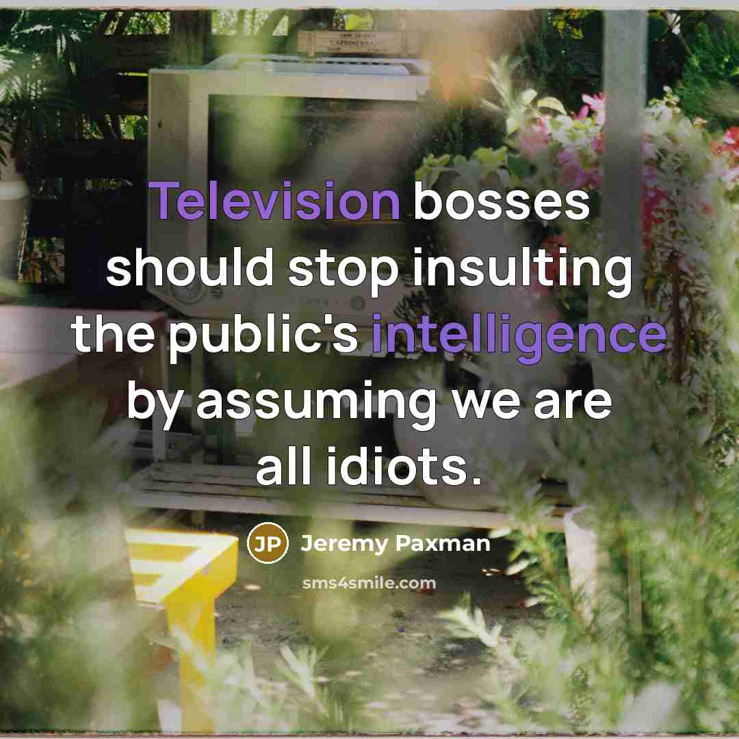 “Television bosses should stop insulting the public's intelligence by assuming we are all idiots.” quote by Jeremy Paxman