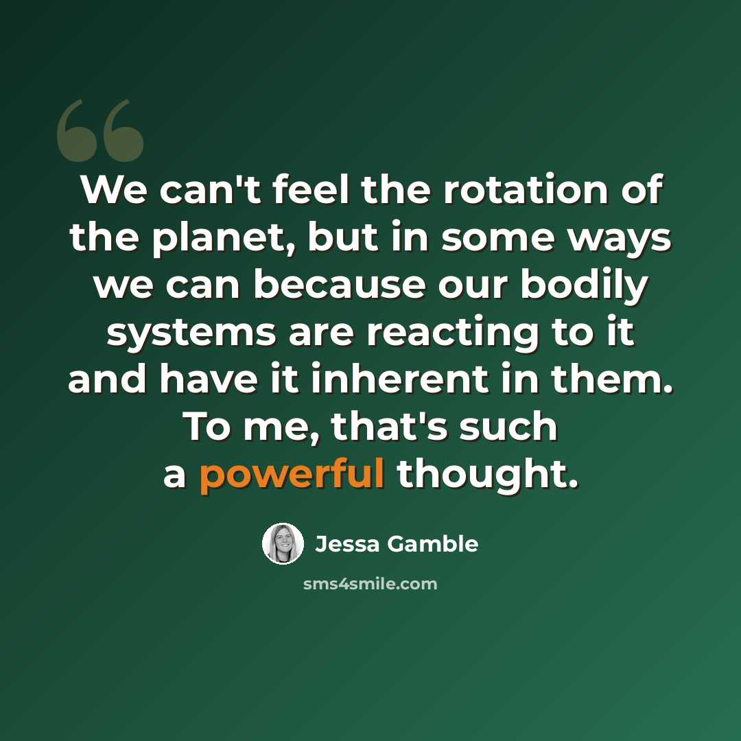“We can't feel the rotation of the planet, but in some ways we can because our bodily systems are reacting to it and have it inherent in them. To me, that's such a powerful thought.” quote by Jessa Gamble