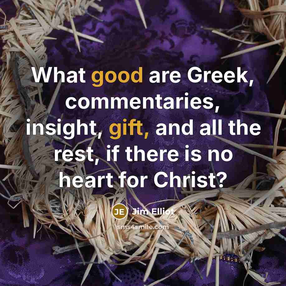 “What good are Greek, commentaries, insight, gift, and all the rest, if there is no heart for Christ?” quote by Jim Elliot