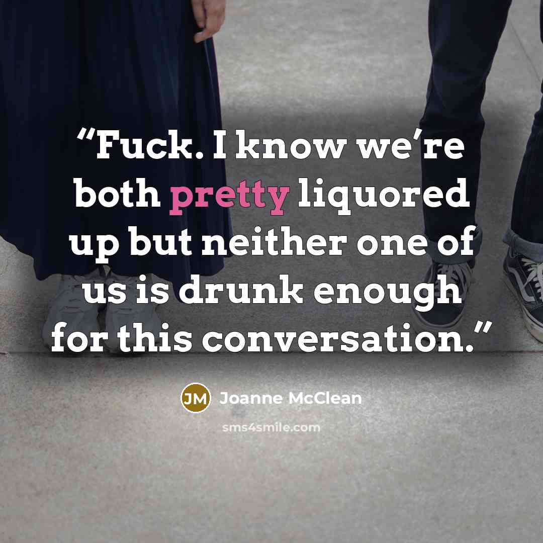 “Fuck. I know we’re both pretty liquored up but neither one of us is drunk enough for this conversation.” quote by Joanne McClean