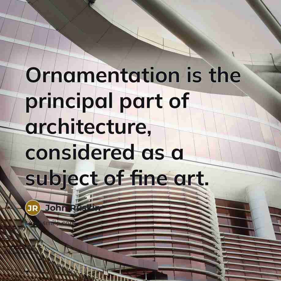 “Ornamentation is the principal part of architecture, considered as a subject of fine art.” quote by John Ruskin