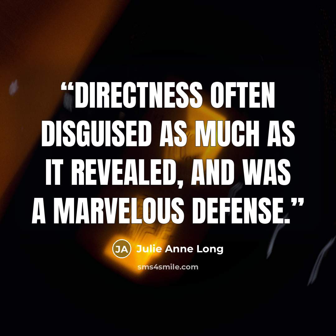 “Directness often disguised as much as it revealed, and was a marvelous defense.” quote by Julie Anne Long