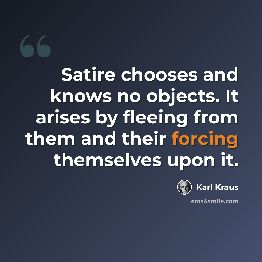 “Satire chooses and knows no objects. It arises by fleeing from them and their forcing themselves upon it.” quote by Karl Kraus